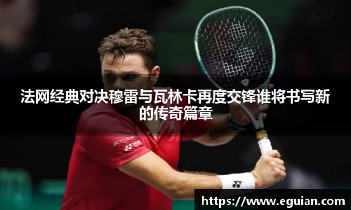 法网经典对决穆雷与瓦林卡再度交锋谁将书写新的传奇篇章